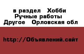  в раздел : Хобби. Ручные работы » Другое . Орловская обл.